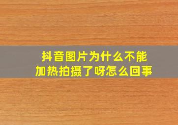 抖音图片为什么不能加热拍摄了呀怎么回事