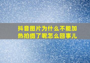 抖音图片为什么不能加热拍摄了呢怎么回事儿