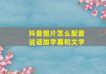 抖音图片怎么配音说话加字幕和文字