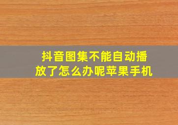 抖音图集不能自动播放了怎么办呢苹果手机