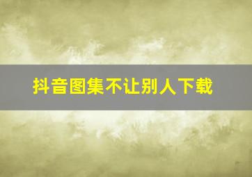 抖音图集不让别人下载