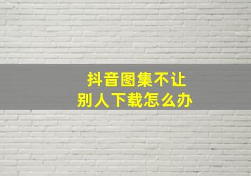 抖音图集不让别人下载怎么办