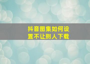 抖音图集如何设置不让别人下载