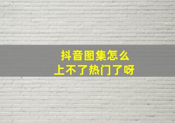 抖音图集怎么上不了热门了呀