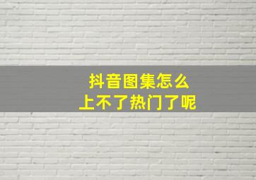 抖音图集怎么上不了热门了呢