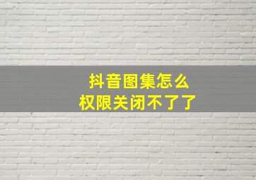 抖音图集怎么权限关闭不了了