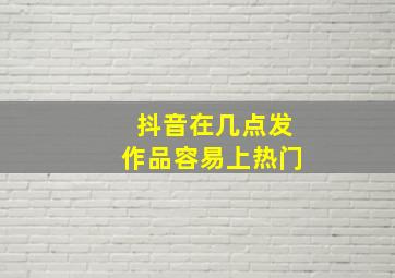 抖音在几点发作品容易上热门