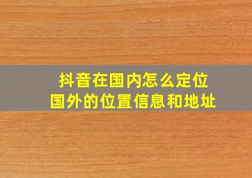 抖音在国内怎么定位国外的位置信息和地址