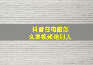 抖音在电脑怎么发视频给别人