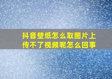 抖音壁纸怎么取图片上传不了视频呢怎么回事