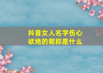 抖音女人名字伤心欲绝的昵称是什么