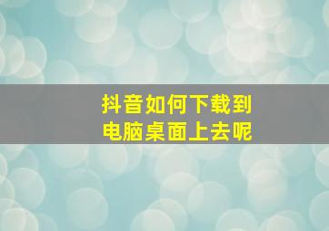 抖音如何下载到电脑桌面上去呢