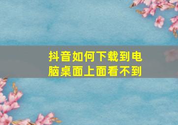 抖音如何下载到电脑桌面上面看不到