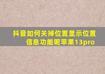 抖音如何关掉位置显示位置信息功能呢苹果13pro