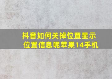 抖音如何关掉位置显示位置信息呢苹果14手机