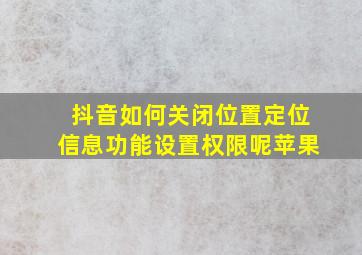 抖音如何关闭位置定位信息功能设置权限呢苹果