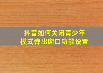 抖音如何关闭青少年模式弹出窗口功能设置