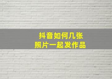 抖音如何几张照片一起发作品