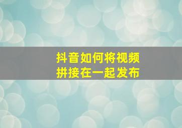 抖音如何将视频拼接在一起发布