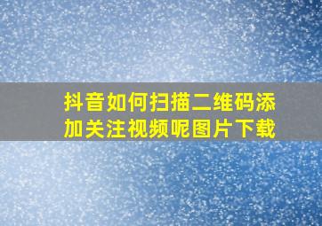 抖音如何扫描二维码添加关注视频呢图片下载