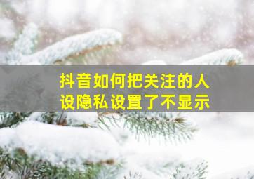 抖音如何把关注的人设隐私设置了不显示