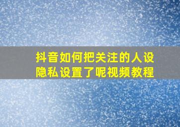 抖音如何把关注的人设隐私设置了呢视频教程