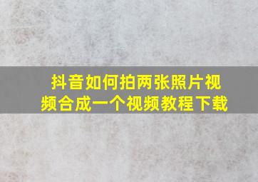 抖音如何拍两张照片视频合成一个视频教程下载