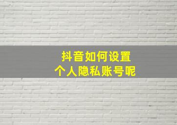 抖音如何设置个人隐私账号呢