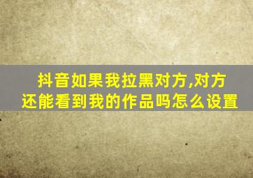 抖音如果我拉黑对方,对方还能看到我的作品吗怎么设置