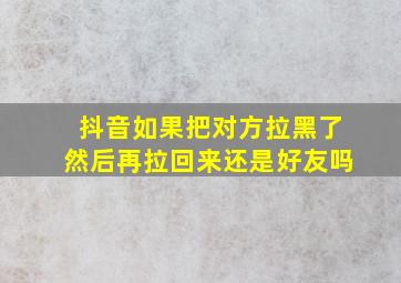 抖音如果把对方拉黑了然后再拉回来还是好友吗