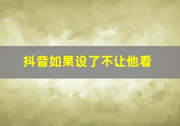 抖音如果设了不让他看