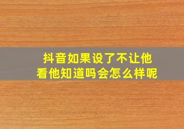 抖音如果设了不让他看他知道吗会怎么样呢