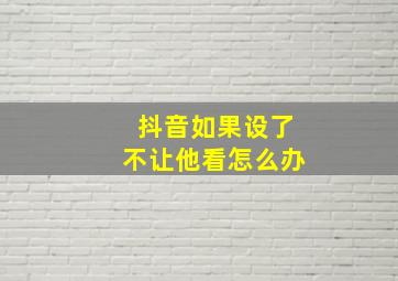 抖音如果设了不让他看怎么办