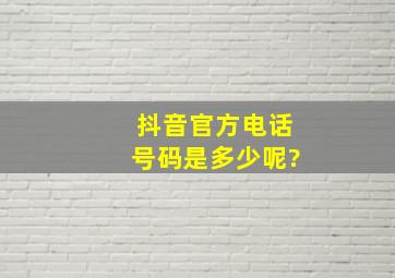 抖音官方电话号码是多少呢?