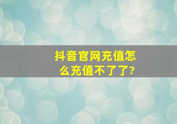 抖音官网充值怎么充值不了了?