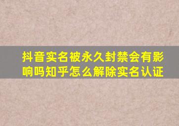 抖音实名被永久封禁会有影响吗知乎怎么解除实名认证