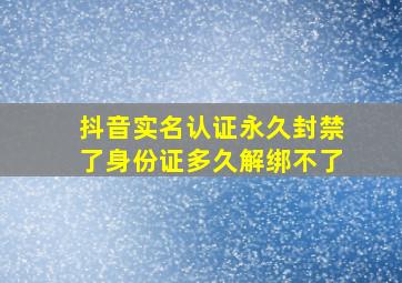 抖音实名认证永久封禁了身份证多久解绑不了