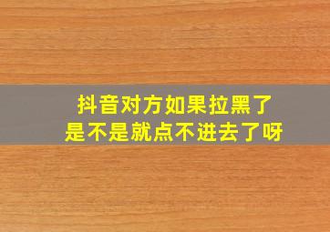 抖音对方如果拉黑了是不是就点不进去了呀