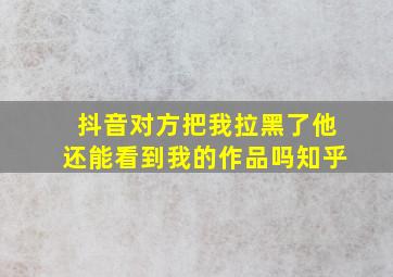 抖音对方把我拉黑了他还能看到我的作品吗知乎