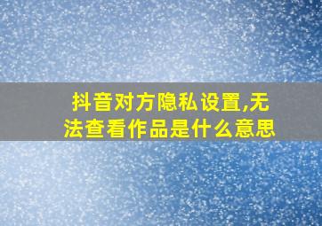 抖音对方隐私设置,无法查看作品是什么意思