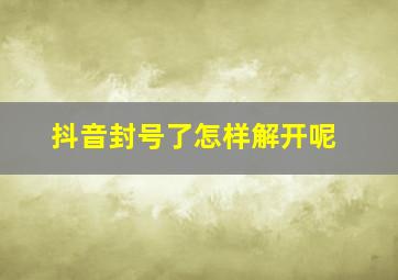 抖音封号了怎样解开呢