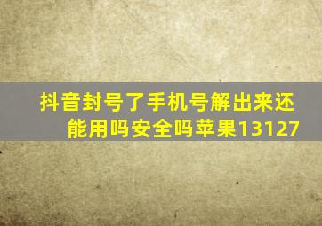 抖音封号了手机号解出来还能用吗安全吗苹果13127