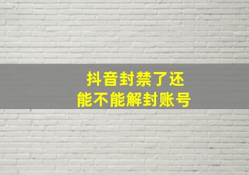 抖音封禁了还能不能解封账号