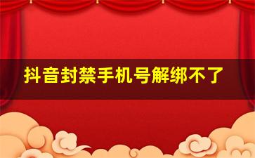 抖音封禁手机号解绑不了