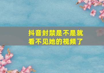 抖音封禁是不是就看不见她的视频了