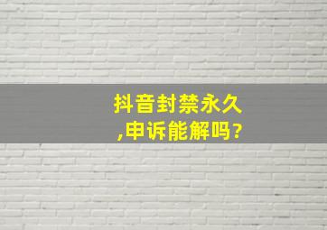 抖音封禁永久,申诉能解吗?