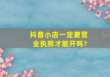 抖音小店一定要营业执照才能开吗?