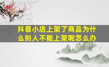 抖音小店上架了商品为什么别人不能上架呢怎么办