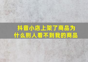 抖音小店上架了商品为什么别人看不到我的商品