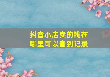 抖音小店卖的钱在哪里可以查到记录